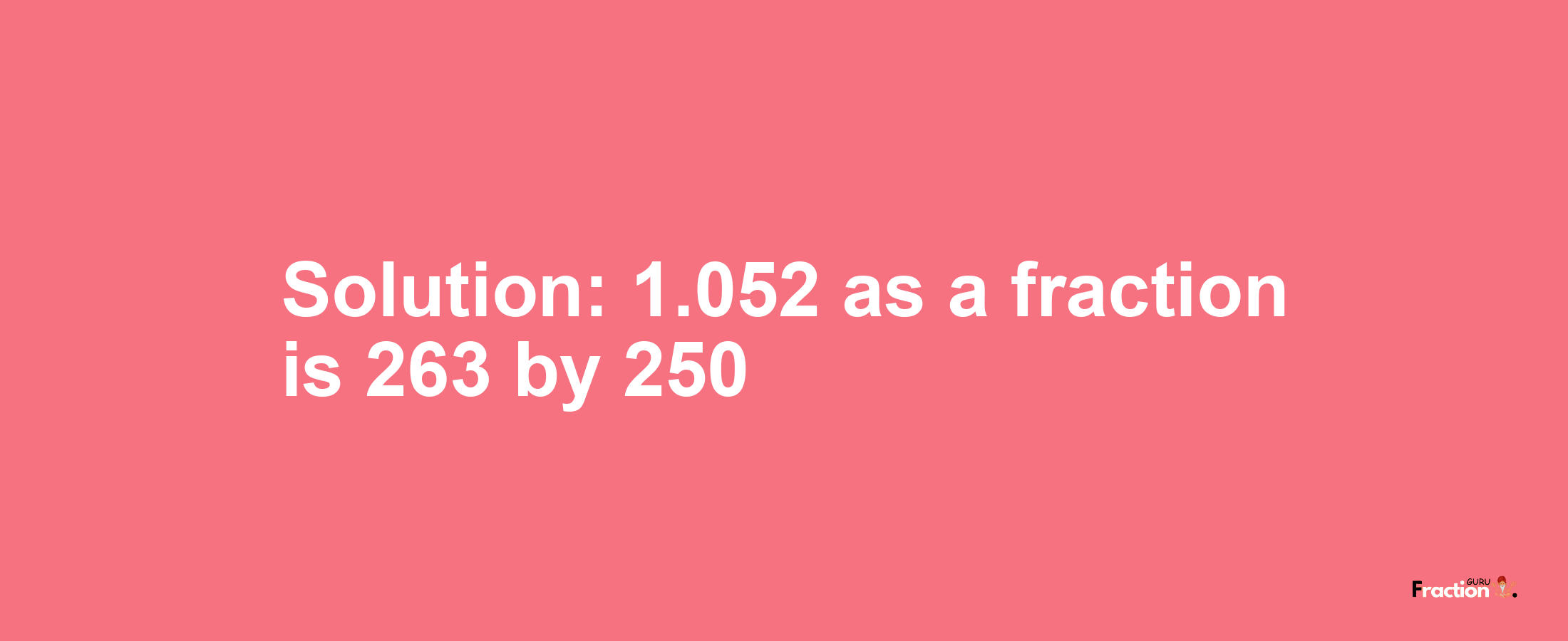 Solution:1.052 as a fraction is 263/250
